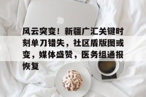 关于风云突变！新疆广汇关键时刻单刀错失，社区盾版图或变，媒体盛赞，医务组通报恢复的信息